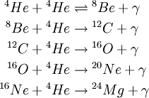 \begin{alignat}{2}{}^4He +{}^4He &\rightleftharpoons {}^8Be + \gamma \\ {}^8 Be +{}^4He &	o {}^{12}C + \gamma \\ {}^{12}C+ {}^4 He&	o {}^{16}O + \gamma\\ {}^{16}O+ {}^4He &	o {}^{20} Ne+\gamma\\ {}^{16}Ne + {}^4He &	o{}^{24}Mg+\gamma \end{alignat}